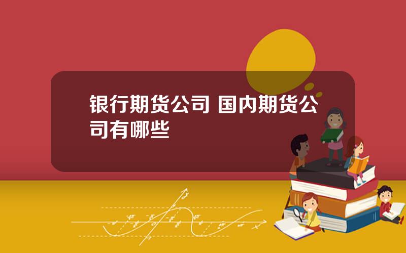 银行期货公司 国内期货公司有哪些